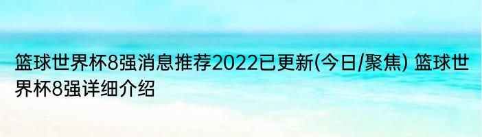 篮球世界杯8强消息推荐2022已更新(今日/聚焦) 篮球世界杯8强详细介绍