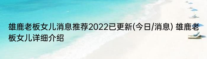 雄鹿老板女儿消息推荐2022已更新(今日/消息) 雄鹿老板女儿详细介绍