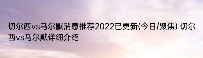 切尔西vs马尔默消息推荐2022已更新(今日/聚焦) 切尔西vs马尔默详细介绍