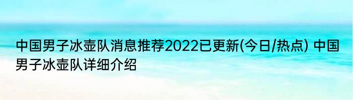 中国男子冰壶队消息推荐2022已更新(今日/热点) 中国男子冰壶队详细介绍