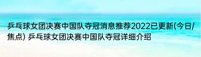 乒乓球女团决赛中国队夺冠消息推荐2022已更新(今日/焦点) 乒乓球女团决赛中国队夺冠详细介绍