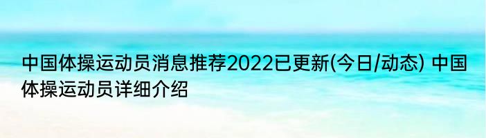 中国体操运动员消息推荐2022已更新(今日/动态) 中国体操运动员详细介绍