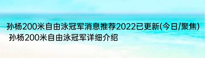 孙杨200米自由泳冠军消息推荐2022已更新(今日/聚焦) 孙杨200米自由泳冠军详细介绍