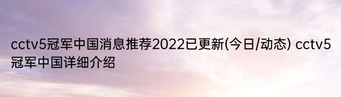 cctv5冠军中国消息推荐2022已更新(今日/动态) cctv5冠军中国详细介绍