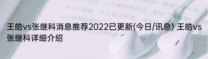 王皓vs张继科消息推荐2022已更新(今日/讯息) 王皓vs张继科详细介绍