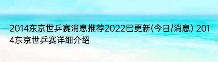 2014东京世乒赛消息推荐2022已更新(今日/消息) 2014东京世乒赛详细介绍