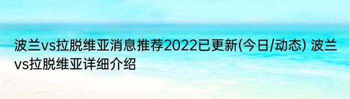 波兰vs拉脱维亚消息推荐2022已更新(今日/动态) 波兰vs拉脱维亚详细介绍