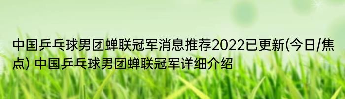 中国乒乓球男团蝉联冠军消息推荐2022已更新(今日/焦点) 中国乒乓球男团蝉联冠军详细介绍