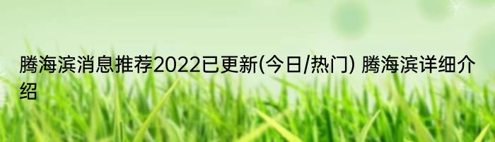 腾海滨消息推荐2022已更新(今日/热门) 腾海滨详细介绍