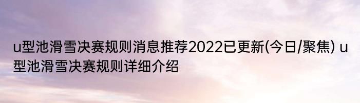 u型池滑雪决赛规则消息推荐2022已更新(今日/聚焦) u型池滑雪决赛规则详细介绍