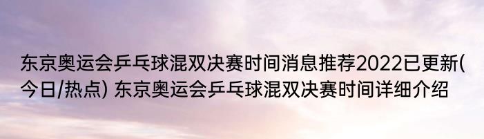 东京奥运会乒乓球混双决赛时间消息推荐2022已更新(今日/热点) 东京奥运会乒乓球混双决赛时间详细介绍