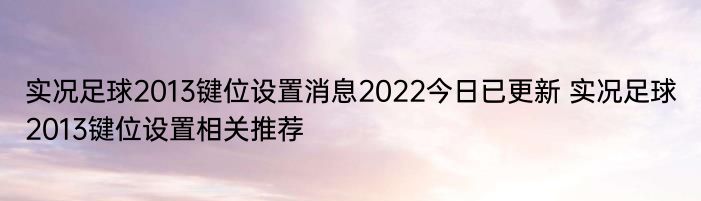 实况足球2013键位设置消息2022今日已更新 实况足球2013键位设置相关推荐