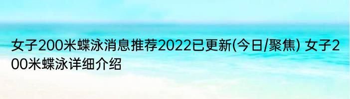 女子200米蝶泳消息推荐2022已更新(今日/聚焦) 女子200米蝶泳详细介绍