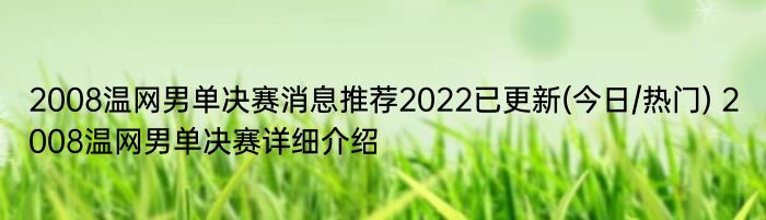 2008温网男单决赛消息推荐2022已更新(今日/热门) 2008温网男单决赛详细介绍