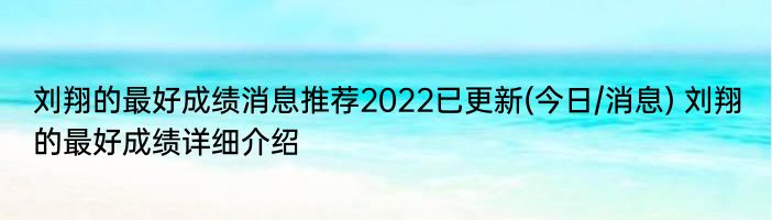 刘翔的最好成绩消息推荐2022已更新(今日/消息) 刘翔的最好成绩详细介绍