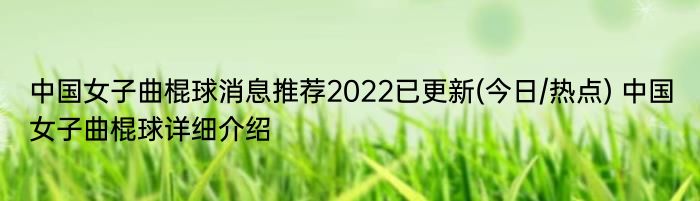 中国女子曲棍球消息推荐2022已更新(今日/热点) 中国女子曲棍球详细介绍