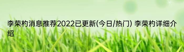 李荣杓消息推荐2022已更新(今日/热门) 李荣杓详细介绍