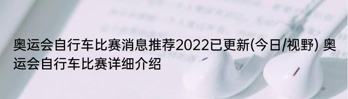 奥运会自行车比赛消息推荐2022已更新(今日/视野) 奥运会自行车比赛详细介绍