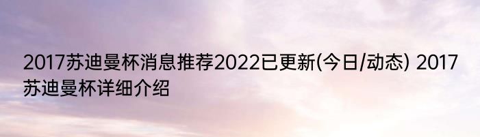 2017苏迪曼杯消息推荐2022已更新(今日/动态) 2017苏迪曼杯详细介绍