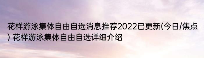 花样游泳集体自由自选消息推荐2022已更新(今日/焦点) 花样游泳集体自由自选详细介绍