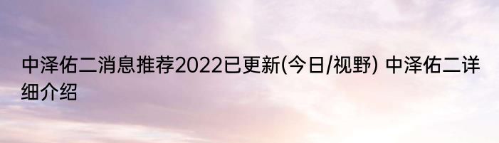 中泽佑二消息推荐2022已更新(今日/视野) 中泽佑二详细介绍