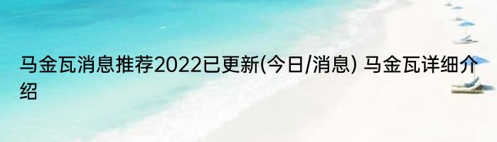 马金瓦消息推荐2022已更新(今日/消息) 马金瓦详细介绍