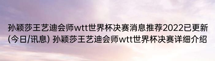 孙颖莎王艺迪会师wtt世界杯决赛消息推荐2022已更新(今日/讯息) 孙颖莎王艺迪会师wtt世界杯决赛详细介绍