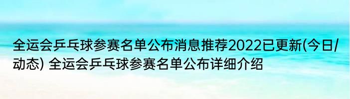 全运会乒乓球参赛名单公布消息推荐2022已更新(今日/动态) 全运会乒乓球参赛名单公布详细介绍