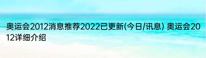 奥运会2012消息推荐2022已更新(今日/讯息) 奥运会2012详细介绍