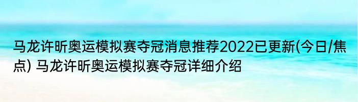 马龙许昕奥运模拟赛夺冠消息推荐2022已更新(今日/焦点) 马龙许昕奥运模拟赛夺冠详细介绍