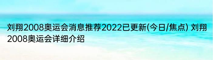 刘翔2008奥运会消息推荐2022已更新(今日/焦点) 刘翔2008奥运会详细介绍