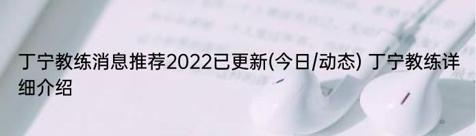 丁宁教练消息推荐2022已更新(今日/动态) 丁宁教练详细介绍