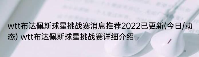 wtt布达佩斯球星挑战赛消息推荐2022已更新(今日/动态) wtt布达佩斯球星挑战赛详细介绍