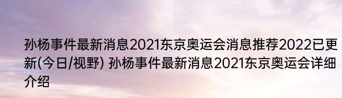 孙杨事件最新消息2021东京奥运会消息推荐2022已更新(今日/视野) 孙杨事件最新消息2021东京奥运会详细介绍