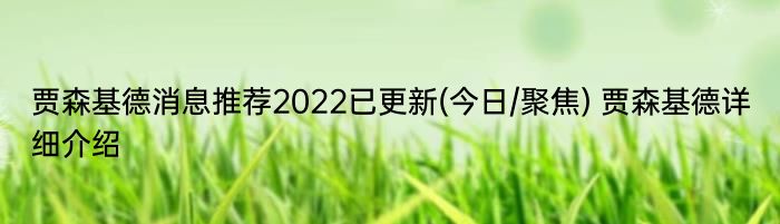 贾森基德消息推荐2022已更新(今日/聚焦) 贾森基德详细介绍