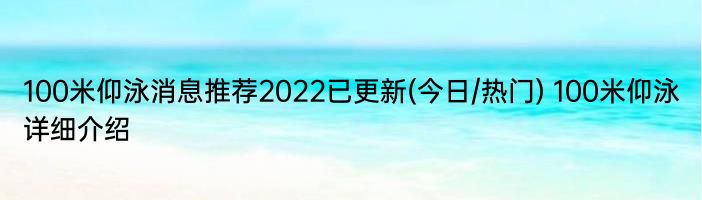 100米仰泳消息推荐2022已更新(今日/热门) 100米仰泳详细介绍