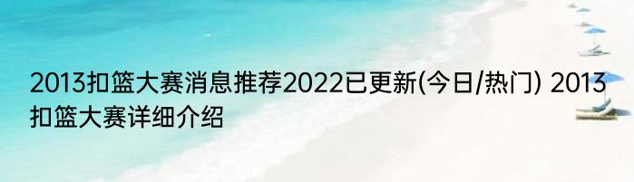 2013扣篮大赛消息推荐2022已更新(今日/热门) 2013扣篮大赛详细介绍