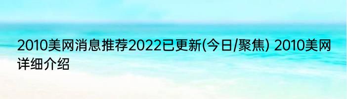 2010美网消息推荐2022已更新(今日/聚焦) 2010美网详细介绍