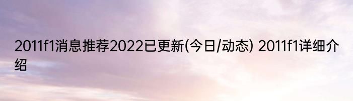 2011f1消息推荐2022已更新(今日/动态) 2011f1详细介绍