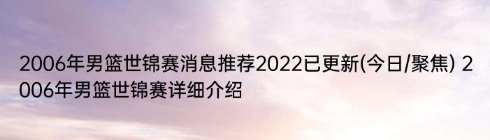 2006年男篮世锦赛消息推荐2022已更新(今日/聚焦) 2006年男篮世锦赛详细介绍