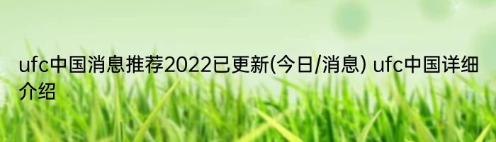 ufc中国消息推荐2022已更新(今日/消息) ufc中国详细介绍