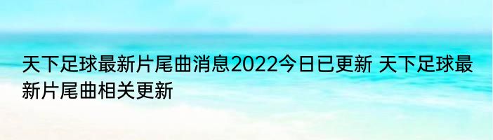 天下足球最新片尾曲消息2022今日已更新 天下足球最新片尾曲相关更新