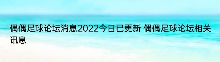 偶偶足球论坛消息2022今日已更新 偶偶足球论坛相关讯息