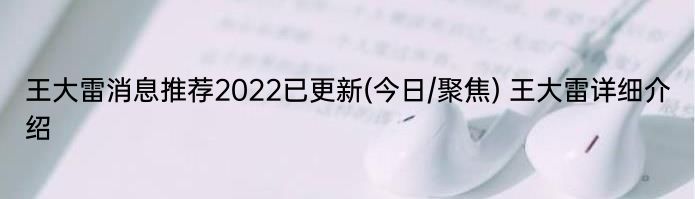 王大雷消息推荐2022已更新(今日/聚焦) 王大雷详细介绍