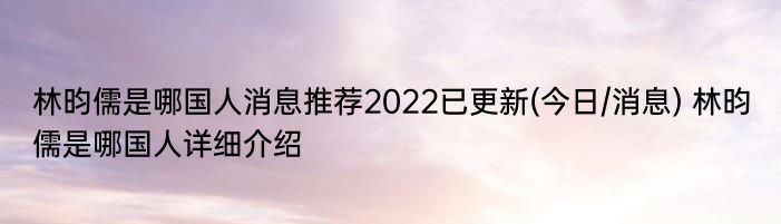 林昀儒是哪国人消息推荐2022已更新(今日/消息) 林昀儒是哪国人详细介绍