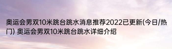 奥运会男双10米跳台跳水消息推荐2022已更新(今日/热门) 奥运会男双10米跳台跳水详细介绍