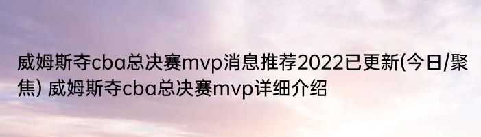 威姆斯夺cba总决赛mvp消息推荐2022已更新(今日/聚焦) 威姆斯夺cba总决赛mvp详细介绍