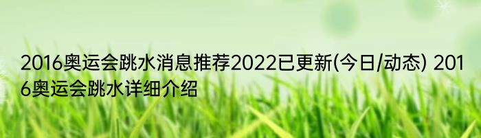 2016奥运会跳水消息推荐2022已更新(今日/动态) 2016奥运会跳水详细介绍