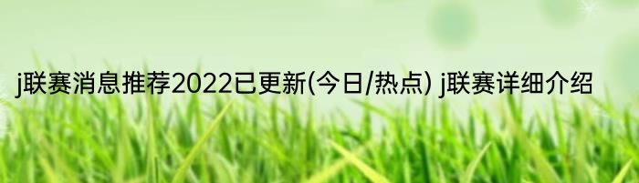 j联赛消息推荐2022已更新(今日/热点) j联赛详细介绍