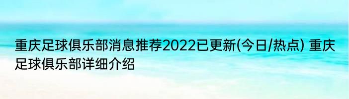 重庆足球俱乐部消息推荐2022已更新(今日/热点) 重庆足球俱乐部详细介绍